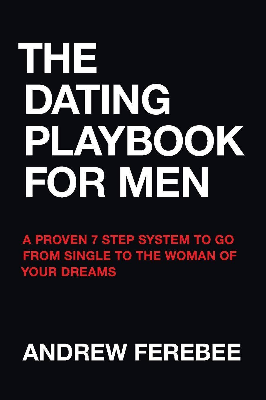 The Dating Playbook For Men: A Proven 7 Step System To Go From Single To The Woman Of Your Dreams Self Help Andrew Ferebee