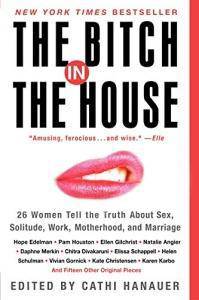 The Bitch in the House: 26 Women Tell the Truth about Sex, Solitude, Work, Motherhood, and Marriage Staff Picks for Womens, Kinjal Cathi Hanauer
