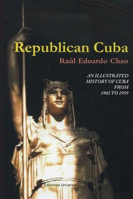 Republican Cuba. an Illustrated History of Cuba from 1902 to 1959 by Chao, Raul Eduardo