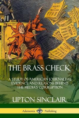 The Brass Check: A Study of American Journalism; Evidence and Reasons Behind the Media's Corruption Paperback Lulu.com