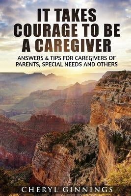 It Takes Courage To Be A Caregiver: Answers & Tips for Caregivers of Parents, Special Needs and Others Paperback Createspace Independent Publishing Platform