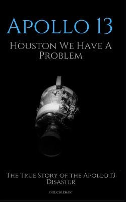 Apollo 13: Houston We Have A Problem: The True Story of the Apollo 13 Disaster Paperback Independently Published