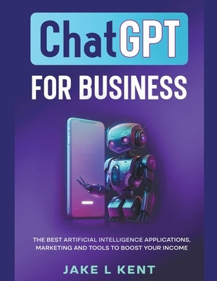 ChatGPT for Business the Best Artificial Intelligence Applications, Marketing and Tools to Boost Your Income Paperback Jake L Kent