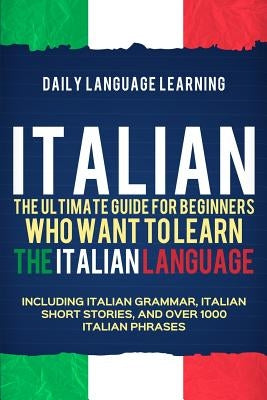 Italian: The Ultimate Guide for Beginners Who Want to Learn the Italian Language, Including Italian Grammar, Italian Short Stor Paperback Independently Published