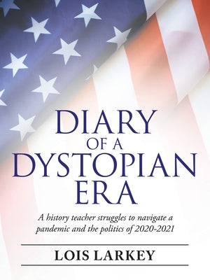Diary of a Dystopian Era: A History Teacher Struggles to Navigate a Pandemic and the Politics of 2020-2021 Paperback Archway Publishing