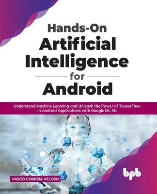 Hands-On Artificial Intelligence for Android: Understand Machine Learning and Unleash the Power of TensorFlow in Android Applications with Google ML K Paperback Bpb Publications