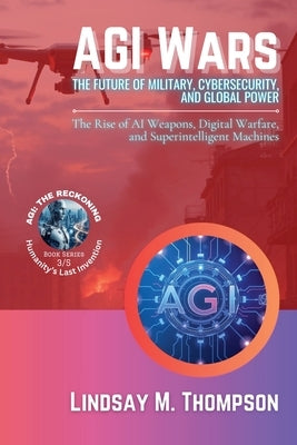 AGI Wars - The Future of Military, Cybersecurity, and Global Power: The Rise of AI Weapons, Digital Warfare, and Superintelligent Machines by Jameson, Matthew B.