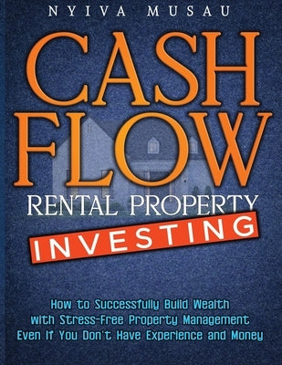 Cash Flow Rental Property Investing: How to Successfully Build Wealth with Stress-Free Property Management- Even If You Don't Have Experience and Mone Paperback Nyiva Musau