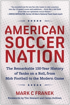 American Soccer Nation: The Remarkable 150-Year History of Yanks on a Roll, from Mob Football to the Modern Game by Franek, Mark C.