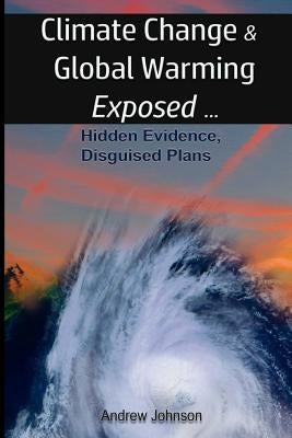 Climate Change and Global Warming - Exposed: Hidden Evidence, Disguised Plans Paperback Andrew Johnson