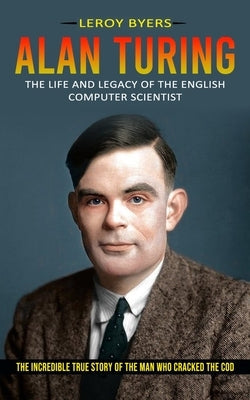 Alan Turing: The Life And Legacy Of The English Computer Scientist (The Incredible True Story Of The Man Who Cracked The Cod) Paperback Zoe Lawson