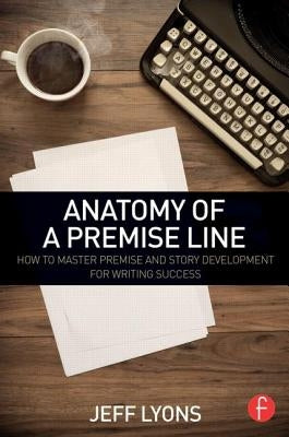 Anatomy of a Premise Line: How to Master Premise and Story Development for Writing Success Paperback Routledge
