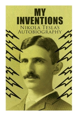 My Inventions - Nikola Tesla's Autobiography: Extraordinary Life Story of the Genius Who Changed the World Paperback E-Artnow