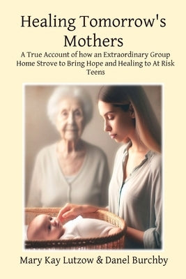 Healing Tomorrow's Mothers: A True Account of how an Extraordinary Group Home Strove to Bring Hope and Healing to At Risk Teens Paperback Ssb