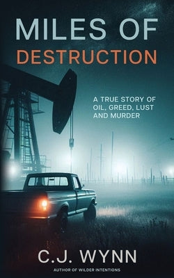 Miles of Destruction: A True Story of Oil, Greed, Lust and Murder by Wynn, C. J.