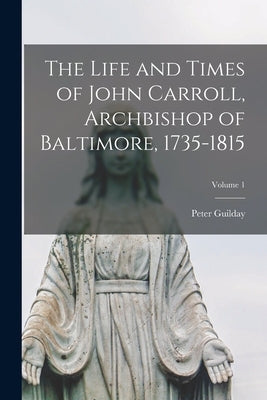 The Life and Times of John Carroll, Archbishop of Baltimore, 1735-1815; Volume 1 Paperback Legare Street Press