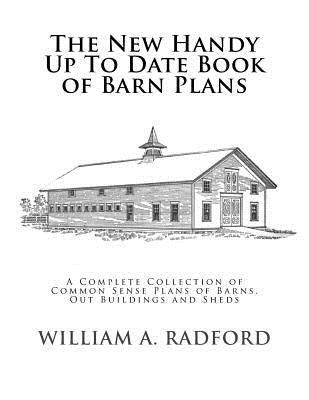 The New Handy Up To Date Book of Barn Plans: A Complete Collection of Common Sense Plans of Barns, Out Buildings and Sheds Paperback Createspace Independent Publishing Platform