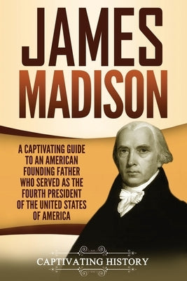 James Madison: A Captivating Guide to an American Founding Father Who Served as the Fourth President of the United States of America Paperback Createspace Independent Publishing Platform