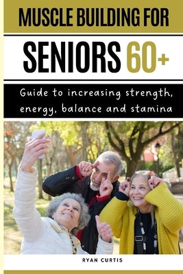Muscle Buiding For Seniors 60+: Guide To Increasing Strength, Energy, Balance And Stamina Paperback Independently Published
