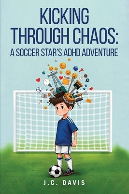 Kicking Through Chaos: A Soccer Star's ADHD Adventure by Davis, J. C.