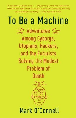 To Be a Machine: Adventures Among Cyborgs, Utopians, Hackers, and the Futurists Solving the Modest Problem of Death Anchor Books