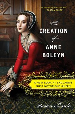 The Creation of Anne Boleyn: A New Look at England's Most Notorious Queen Mariner Books