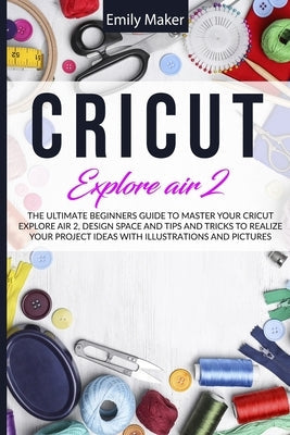 Cricut Explore Air 2: The Ultimate Beginners Guide to Master Your Cricut Explore Air 2, Design Space and Tips and Tricks to Realize Your Pro Paperback Lulu.com
