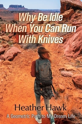 Why Be Idle When You Can Run With Knives: A Geometric Path To My Dream Life Paperback Heather Hawk
