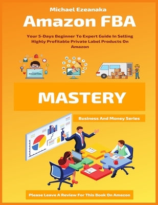 Amazon FBA Mastery: Your 5-Days Beginner To Expert Guide In Selling Highly Profitable Private Label Products On Amazon Paperback Independently Published