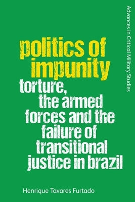 Politics of Impunity: Torture, the Armed Forces and the Failure of Justice in Brazil by Furtado, Henrique Tavares
