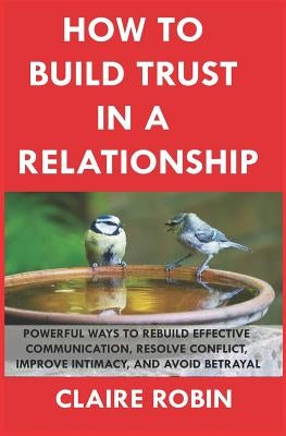 How to Build Trust in a Relationship: Powerful Ways to Rebuild Effective Communication, Resolve Conflict, Improve Intimacy, and Avoid Betrayal Paperback Independently Published