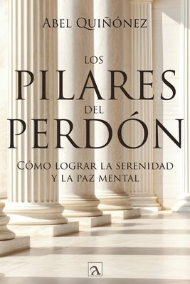 Los pilares del perdón: Cómo lograr la serenidad y La paz mental by Quiñonez, Abel