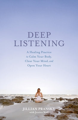 Deep Listening: A Healing Practice to Calm Your Body, Clear Your Mind, and Open Your Heart by Pransky, Jillian