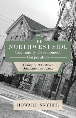 The Northwest Side Community Development Corporation: A Story of Persistence, Adaptation, and Luck Ten16 Press