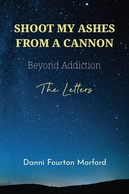 Shoot My Ashes From A Cannon: Beyond Addiction, The Letters Paperback Guided by Grief