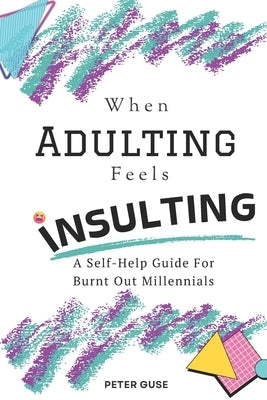 When Adulting Feels Insulting: A Self-Help Guide for Burnt Out Millennials by Guse, Peter