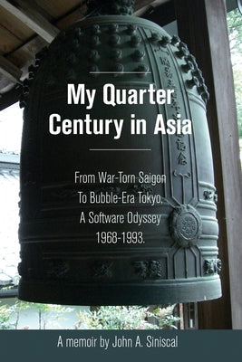 My Quarter Century in Asia: From War-Torn Saigon to Bubble-Era Tokyo, A Software Odyssey, 1968-1993 by Siniscal, John A.