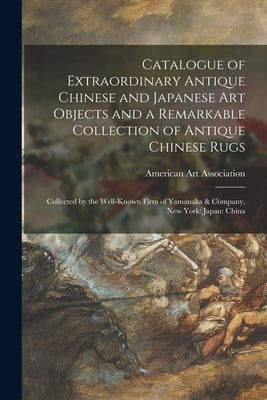 Catalogue of Extraordinary Antique Chinese and Japanese Art Objects and a Remarkable Collection of Antique Chinese Rugs: Collected by the Well-known F Paperback Legare Street Press