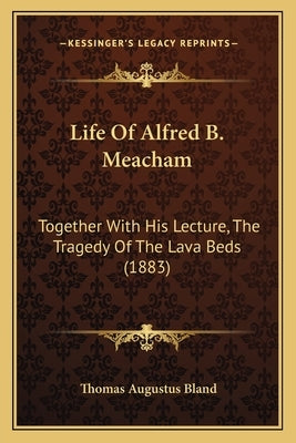 Life Of Alfred B. Meacham: Together With His Lecture, The Tragedy Of The Lava Beds (1883) Paperback Kessinger Publishing