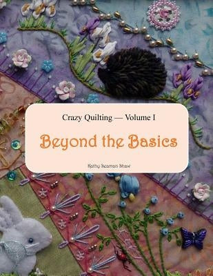 Crazy Quilting Volume I: Beyond the Basics Paperback Createspace Independent Publishing Platform