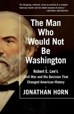 The Man Who Would Not Be Washington: Robert E. Lee's Civil War and His Decision That Changed American History Paperback Scribner Book Company