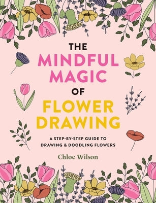 The Mindful Magic of Flower Drawing: A Step-By-Step Guide to Drawing & Doodling Flowers by Wilson, Chloe