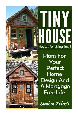 Tiny House: Houses For Living Small: Plans For Your Perfect Home Design And A Mortgage Free Life (Tiny Homes, Tiny House Plans, Su Paperback Createspace Independent Publishing Platform