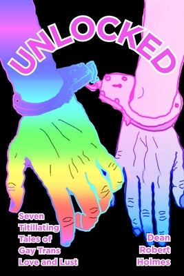 Unlocked: Seven Titillating Tales of Gay Trans Love and Lust by Holmes, Dean Robert