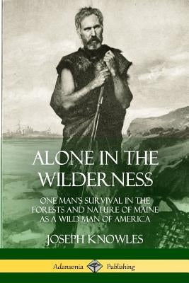 Alone in the Wilderness: One Man's Survival in the Forests and Nature of Maine as a Wild Man of America Paperback Lulu.com
