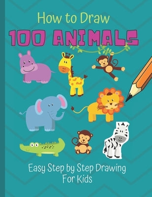 How to Draw 100 Animals: Simple Step-by-Step Way To Draw Animals - Elephants, Tigers, Dogs, Cats, Horses, Birds, Fish, And More - A Drawing Gui Paperback Independently Published