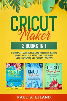 Cricut Maker: 3 BOOKS IN 1: The Complete Guide To Mastering Your Cricut Machine Quickly And Easily, With Examples, Pictures, And Ill Paperback Independently Published
