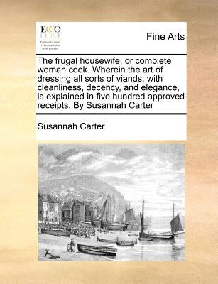 The Frugal Housewife, or Complete Woman Cook. Wherein the Art of Dressing All Sorts of Viands, with Cleanliness, Decency, and Elegance, Is Explained i Paperback Gale Ecco, Print Editions