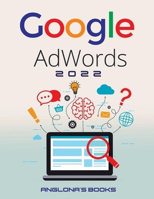 Google Adwords 2022: A Beginner's Guide to BOOST YOUR BUSINESS Use Google Analytics, SEO Optimization, YouTube and Ads. Paperback Anglona