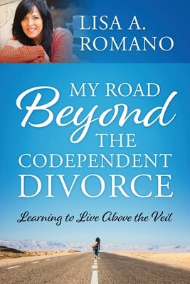 My Road Beyond the Codependent Divorce: Learning to Live Above the Veil by Romano, Lisa A.